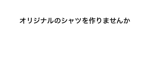 オリジナルのシャツを作りませんか