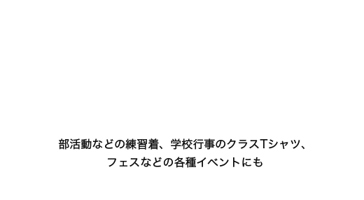 部活動などの練習着、学校行事のクラスTシャツ、フェスなどの各種イベントにも